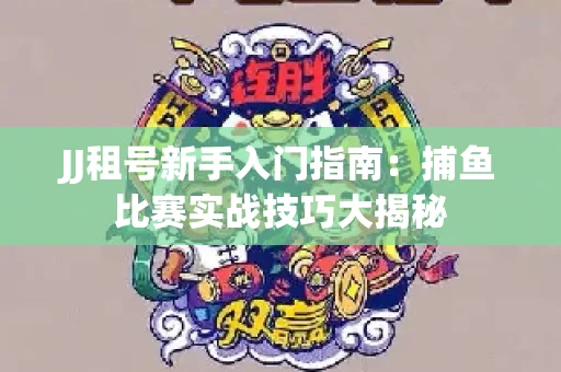 JJ租号新手入门指南：捕鱼比赛实战技巧大揭秘